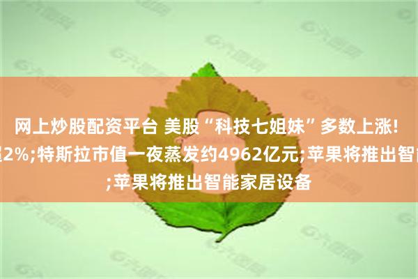 网上炒股配资平台 美股“科技七姐妹”多数上涨! 英伟达涨超2%;特斯拉市值一夜蒸发约4962亿元;苹果将推出智能家居设备