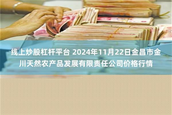 线上炒股杠杆平台 2024年11月22日金昌市金川天然农产品发展有限责任公司价格行情