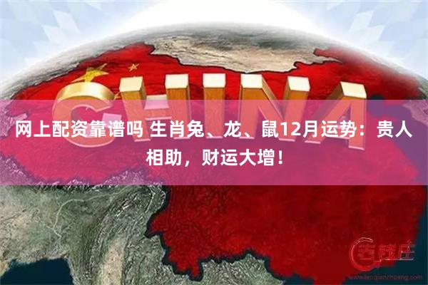 网上配资靠谱吗 生肖兔、龙、鼠12月运势：贵人相助，财运大增！