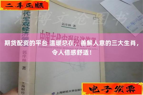 期货配资的平台 温暖总在，善解人意的三大生肖，令人倍感舒适！