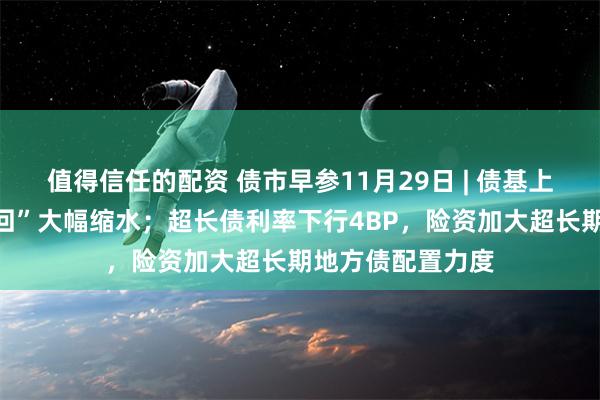 值得信任的配资 债市早参11月29日 | 债基上月遭“一键式赎回”大幅缩水；超长债利率下行4BP，险资加大超长期地方债配置力度