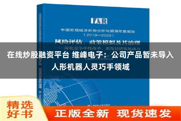 在线炒股融资平台 维峰电子：公司产品暂未导入人形机器人灵巧手领域