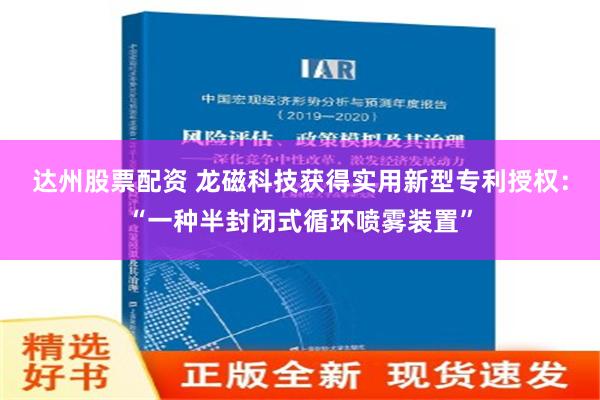 达州股票配资 龙磁科技获得实用新型专利授权：“一种半封闭式循环喷雾装置”