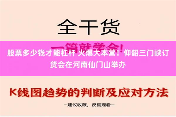 股票多少钱才能杠杆 火爆大本营！仰韶三门峡订货会在河南仙门山举办