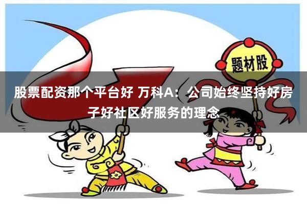 股票配资那个平台好 万科A：公司始终坚持好房子好社区好服务的理念