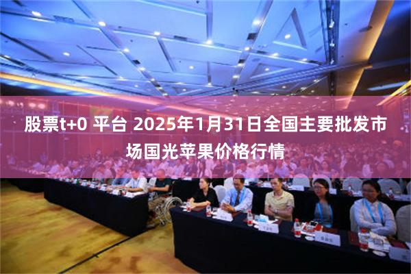 股票t+0 平台 2025年1月31日全国主要批发市场国光苹果价格行情