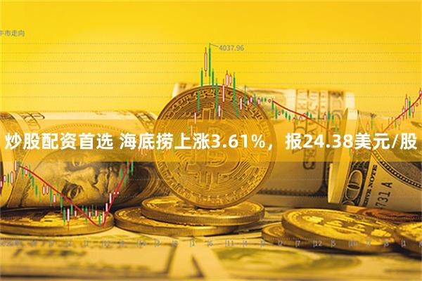 炒股配资首选 海底捞上涨3.61%，报24.38美元/股