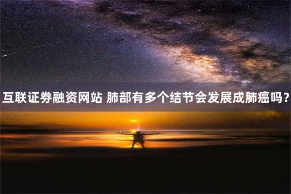 互联证劵融资网站 肺部有多个结节会发展成肺癌吗？